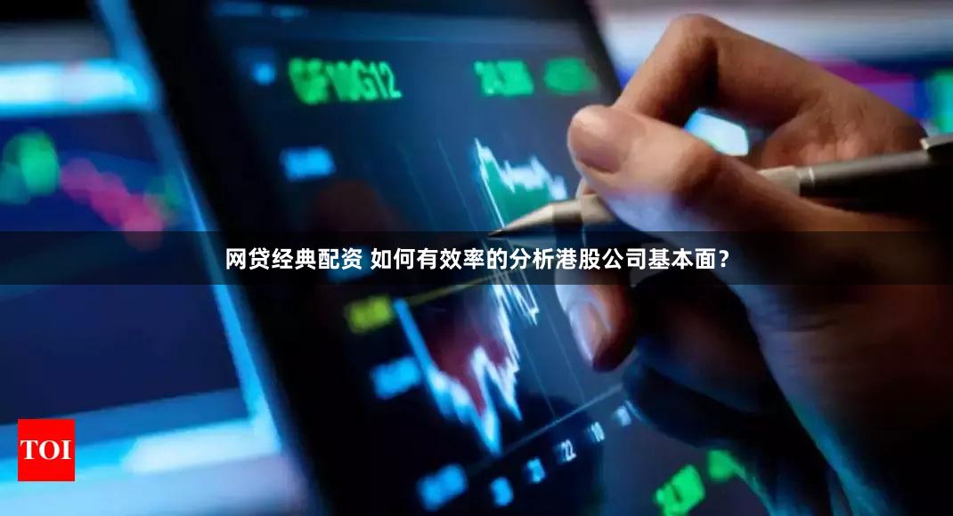 网贷经典配资 如何有效率的分析港股公司基本面？