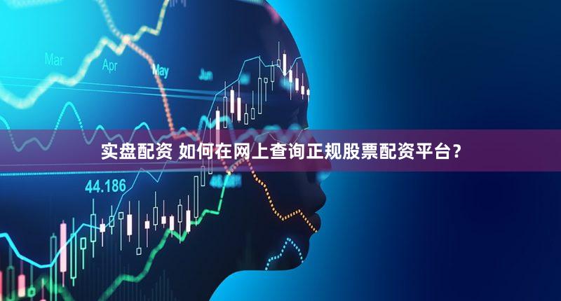 实盘配资 如何在网上查询正规股票配资平台？