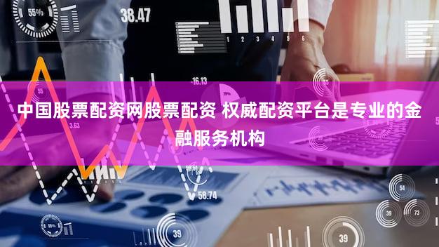 中国股票配资网股票配资 权威配资平台是专业的金融服务机构