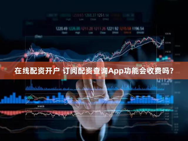 在线配资开户 订阅配资查询App功能会收费吗？