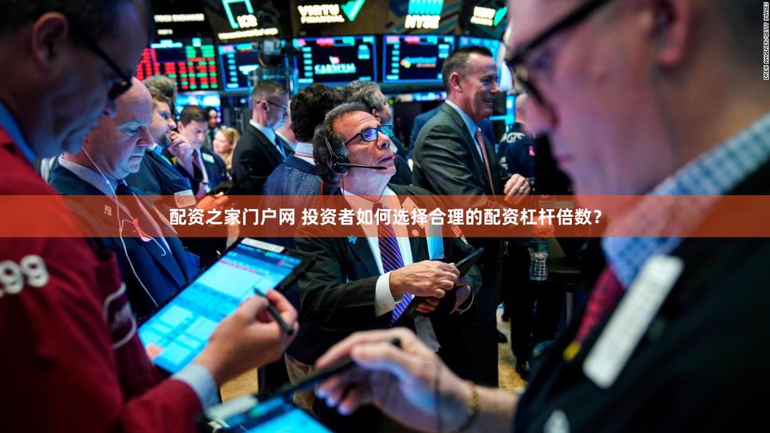 配资之家门户网 投资者如何选择合理的配资杠杆倍数？