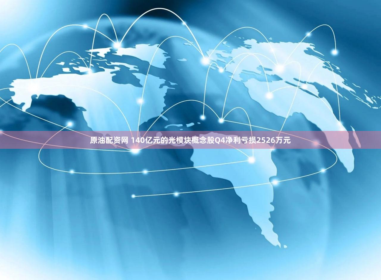 原油配资网 140亿元的光模块概念股Q4净利亏损2526万元