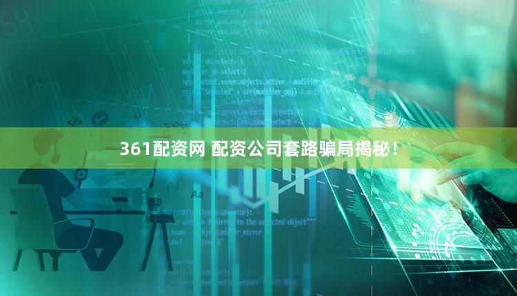 361配资网 配资公司套路骗局揭秘！