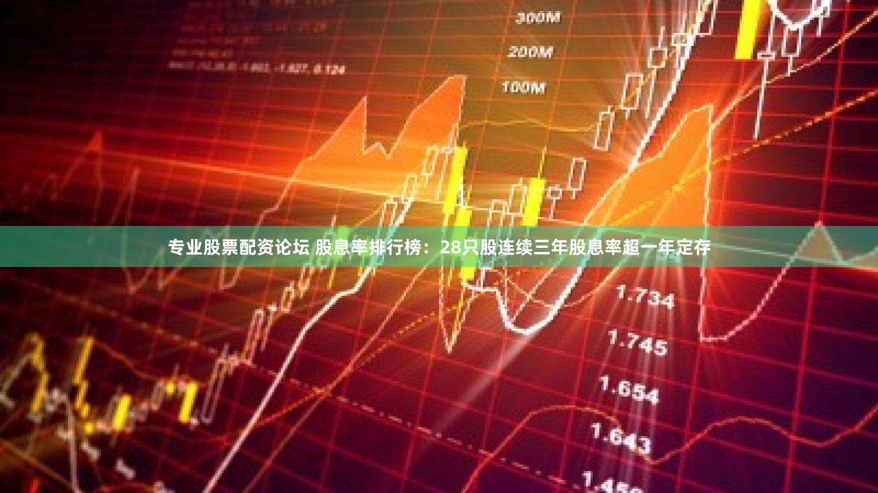 专业股票配资论坛 股息率排行榜：28只股连续三年股息率超一年定存
