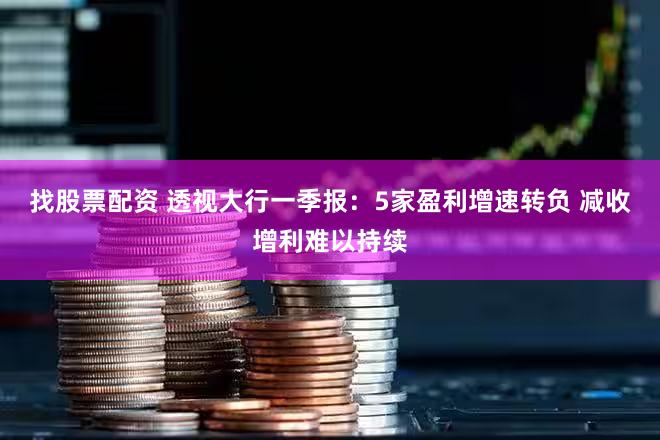 找股票配资 透视大行一季报：5家盈利增速转负 减收增利难以持续