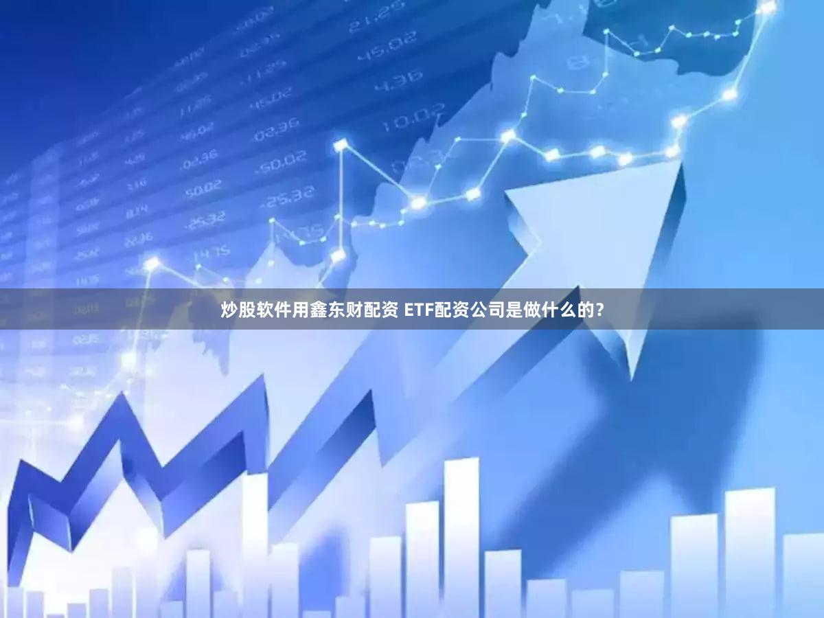 炒股软件用鑫东财配资 ETF配资公司是做什么的？