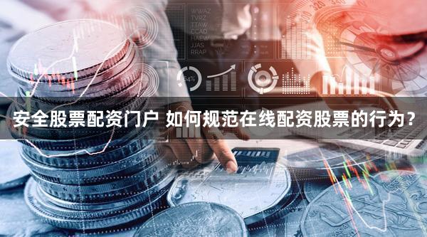 安全股票配资门户 如何规范在线配资股票的行为？