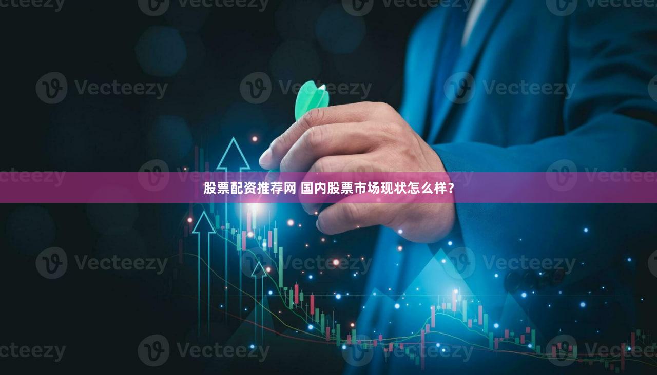 股票配资推荐网 国内股票市场现状怎么样？