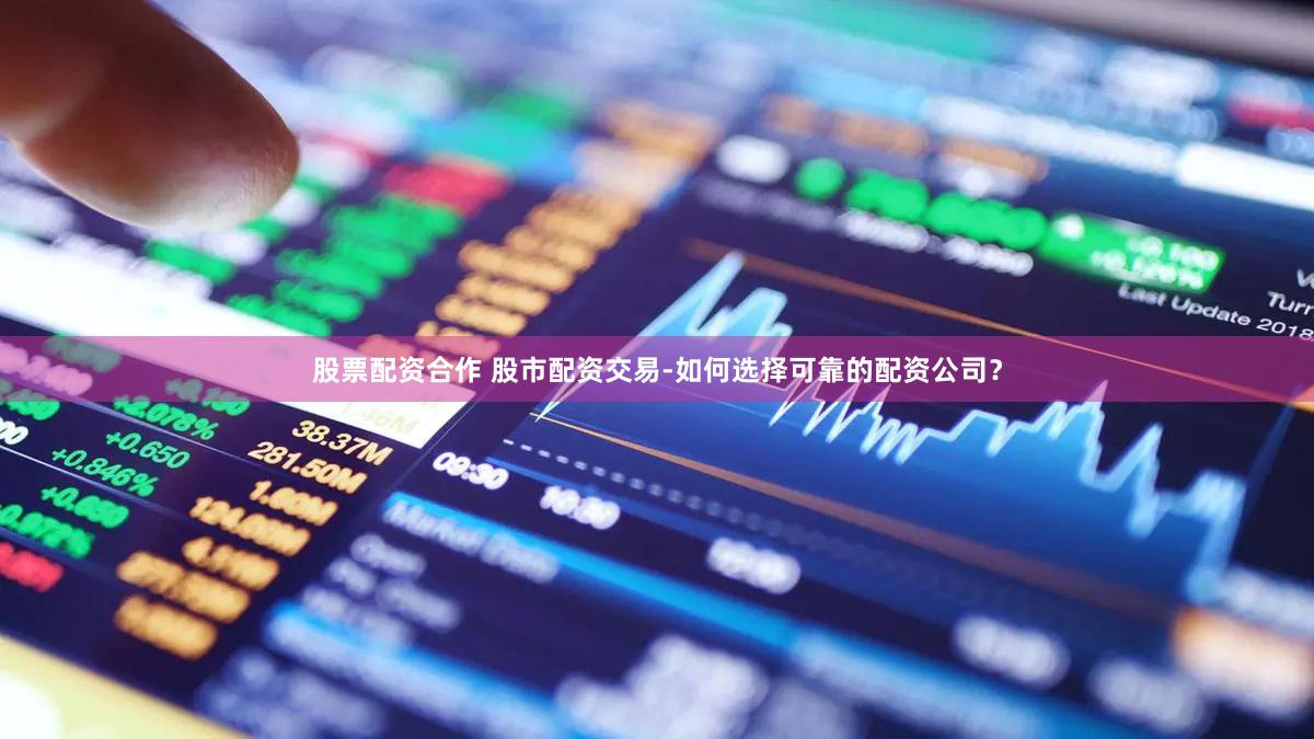 股票配资合作 股市配资交易-如何选择可靠的配资公司？