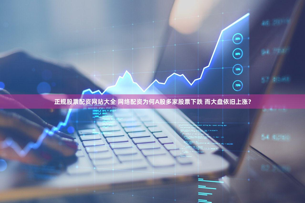 正规股票配资网站大全 网络配资为何A股多家股票下跌 而大盘依旧上涨？
