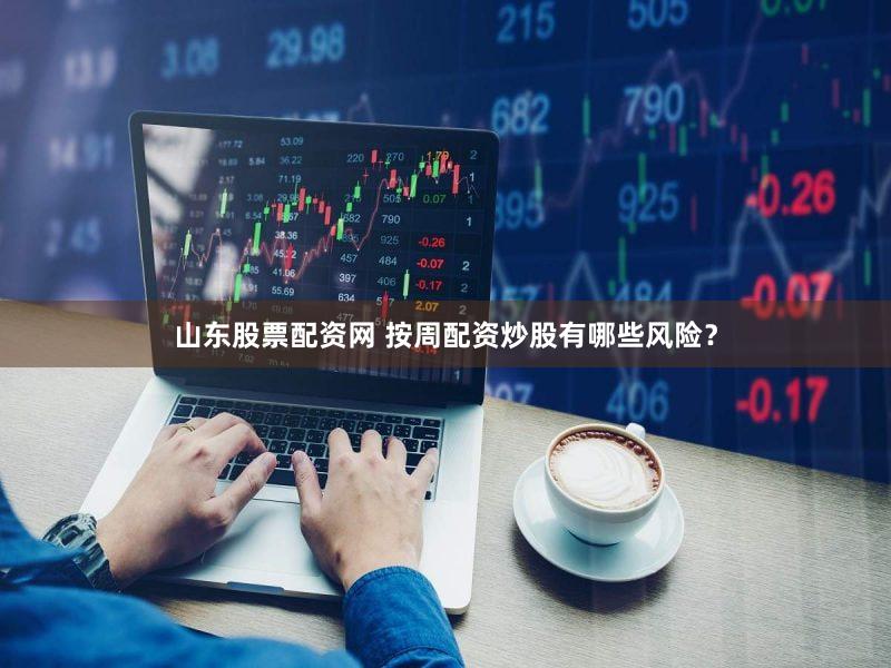 山东股票配资网 按周配资炒股有哪些风险？