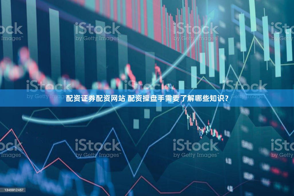 配资证券配资网站 配资操盘手需要了解哪些知识？