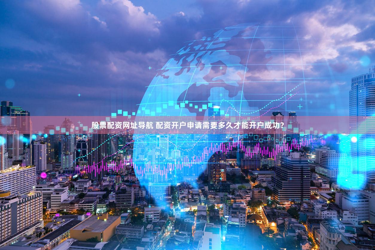 股票配资网址导航 配资开户申请需要多久才能开户成功？