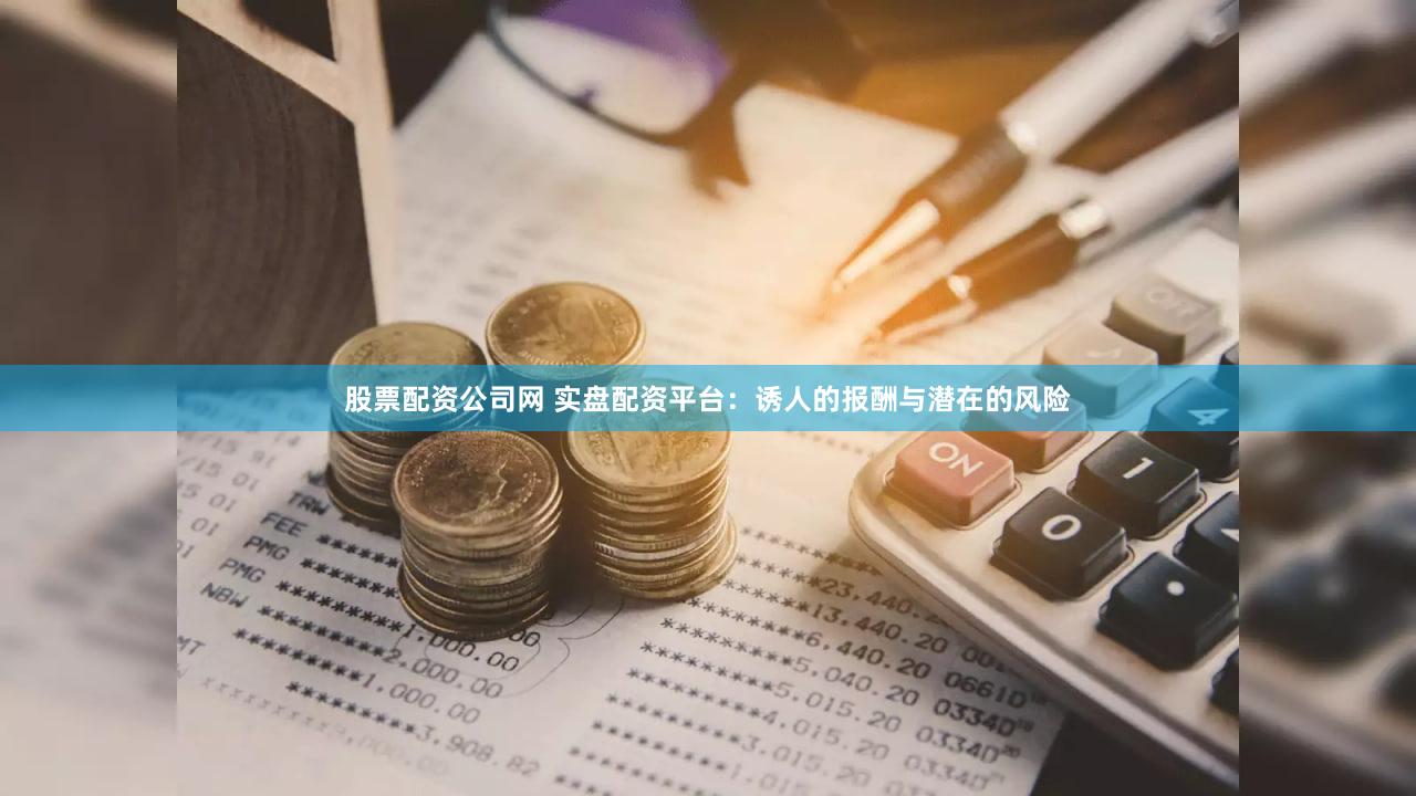 股票配资公司网 实盘配资平台：诱人的报酬与潜在的风险