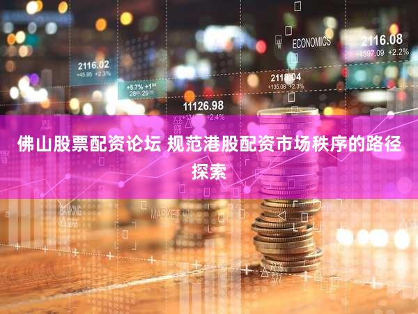 佛山股票配资论坛 规范港股配资市场秩序的路径探索