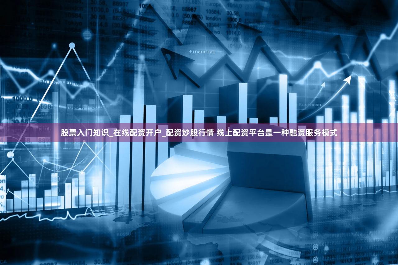 股票入门知识_在线配资开户_配资炒股行情 线上配资平台是一种融资服务模式