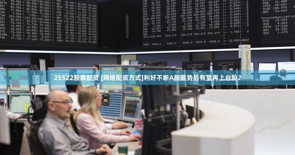 25522股票配资 [网络配资方式]利好不断A股蓄势后有望再上台阶？