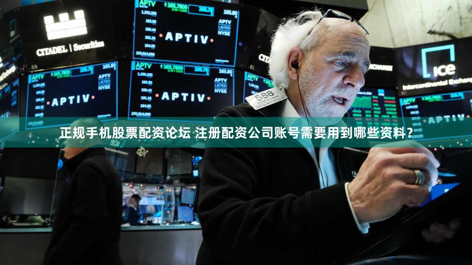 正规手机股票配资论坛 注册配资公司账号需要用到哪些资料？
