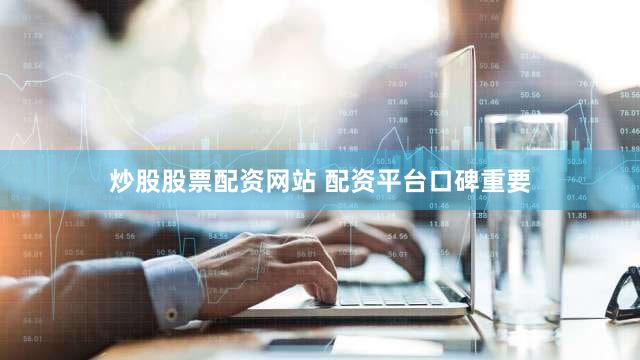 炒股股票配资网站 配资平台口碑重要