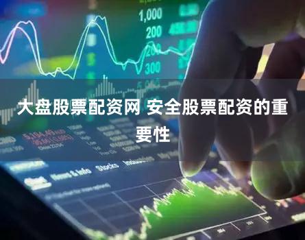 大盘股票配资网 安全股票配资的重要性