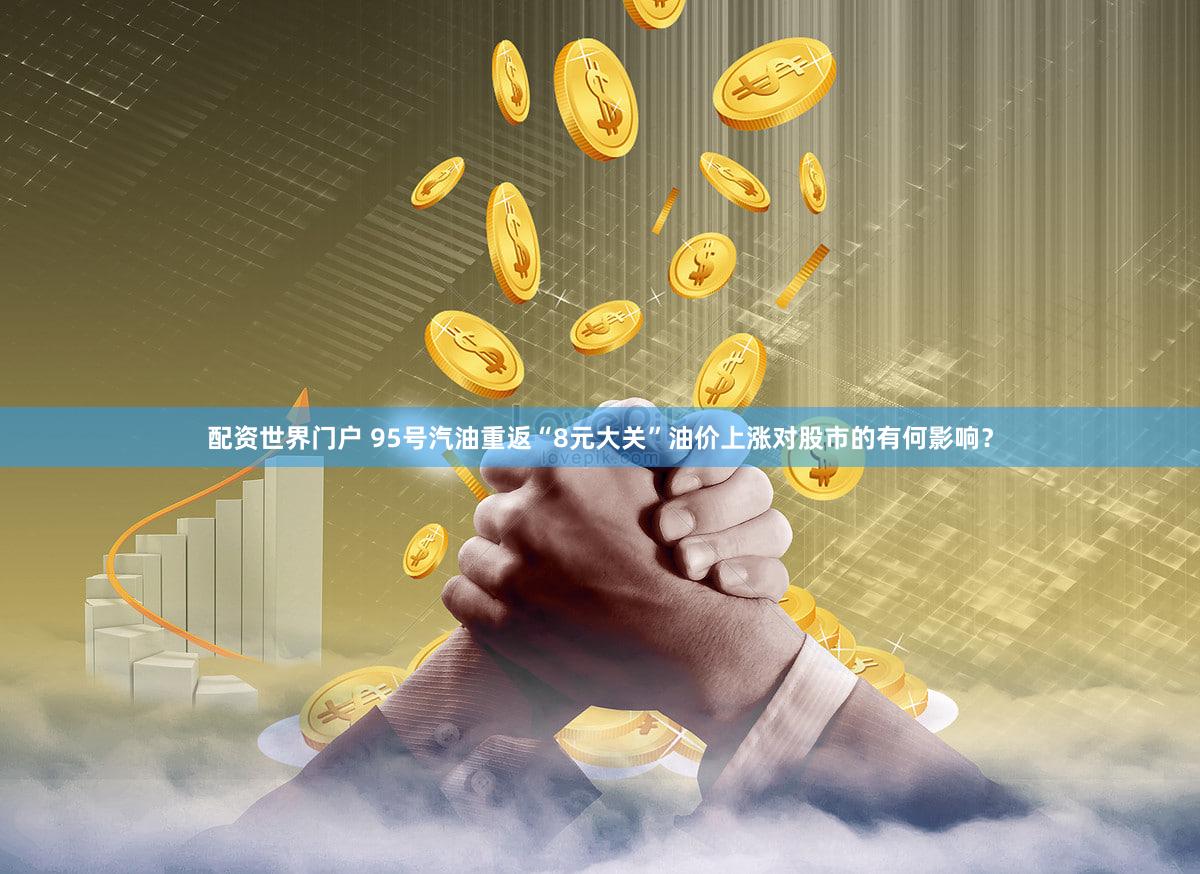 配资世界门户 95号汽油重返“8元大关”油价上涨对股市的有何影响？