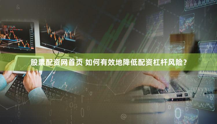 股票配资网首页 如何有效地降低配资杠杆风险？