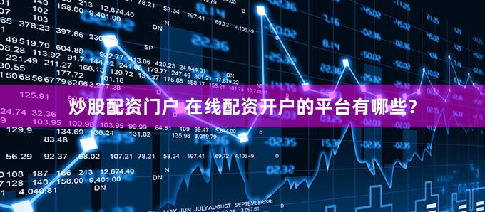 炒股配资门户 在线配资开户的平台有哪些？