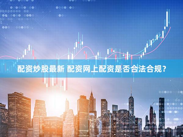 配资炒股最新 配资网上配资是否合法合规？