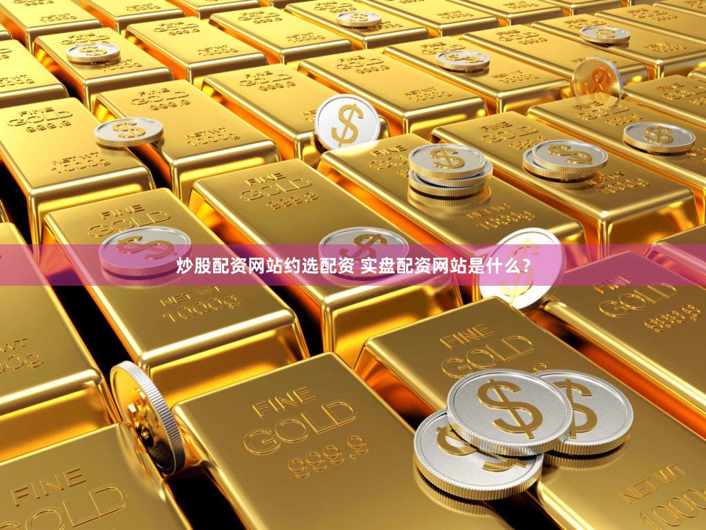 炒股配资网站约选配资 实盘配资网站是什么？
