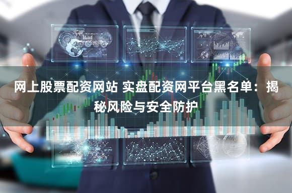 网上股票配资网站 实盘配资网平台黑名单：揭秘风险与安全防护