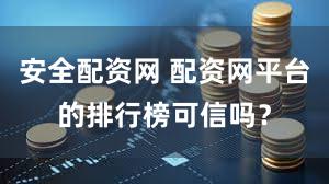 安全配资网 配资网平台的排行榜可信吗？