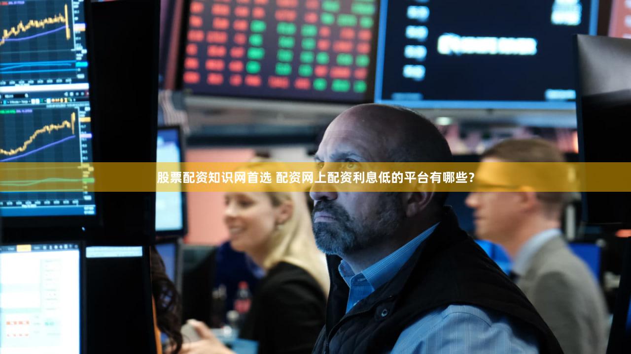 股票配资知识网首选 配资网上配资利息低的平台有哪些？