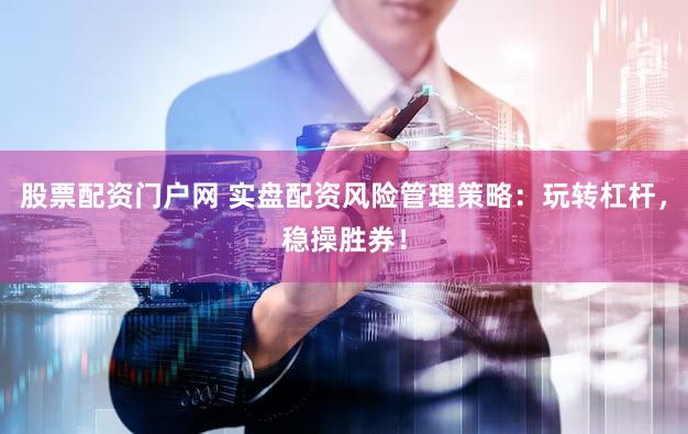 股票配资门户网 实盘配资风险管理策略：玩转杠杆，稳操胜券！