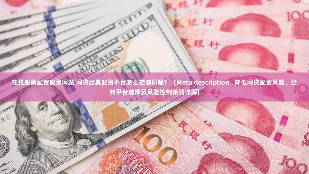 在线股票配资配资网站 网贷经典配资平台怎么控制风险？  (Meta description   降低网贷配资风险，经典平台选择及风险控制策略详解)
