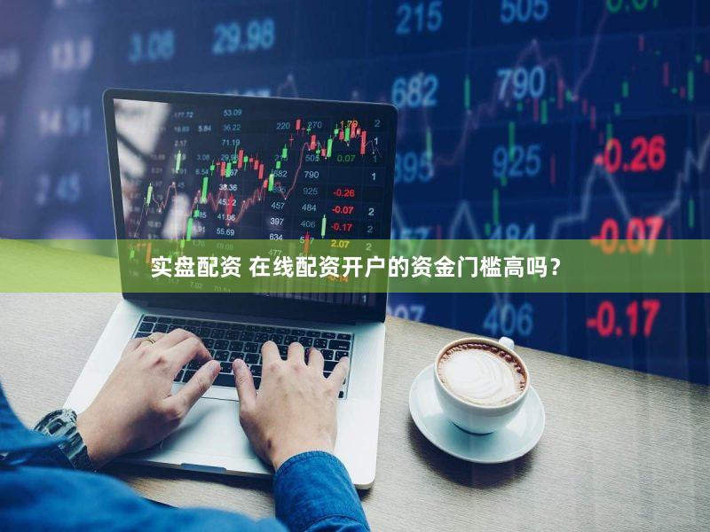 实盘配资 在线配资开户的资金门槛高吗？