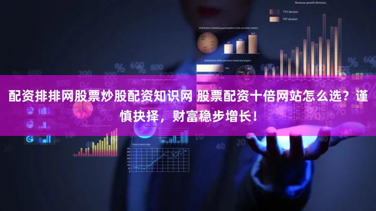 配资排排网股票炒股配资知识网 股票配资十倍网站怎么选？谨慎抉择，财富稳步增长！