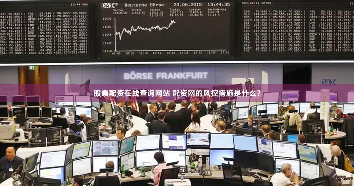 股票配资在线查询网站 配资网的风控措施是什么？