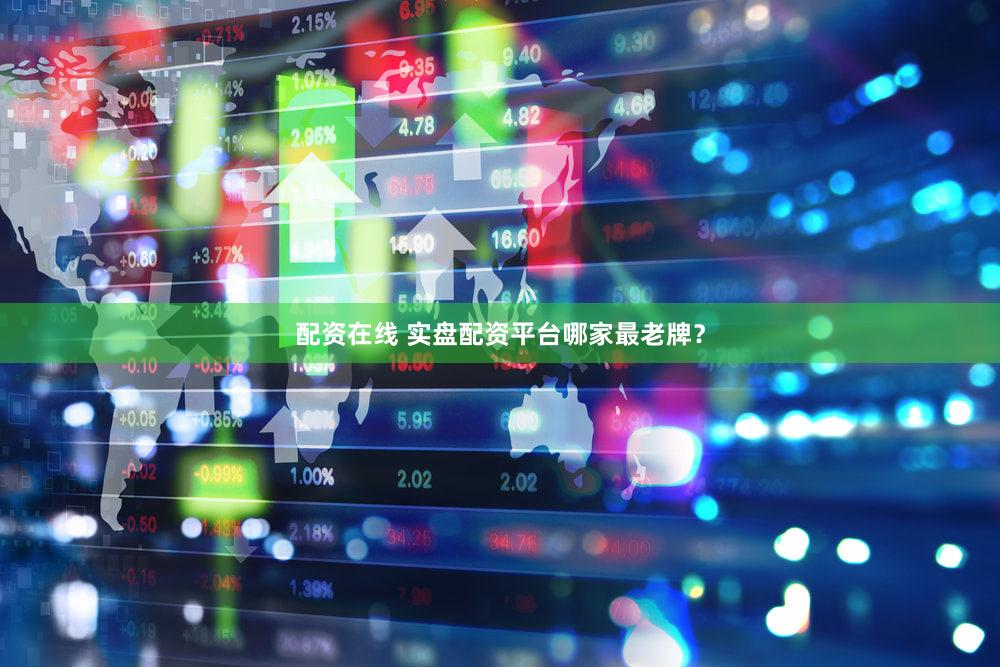 配资在线 实盘配资平台哪家最老牌？