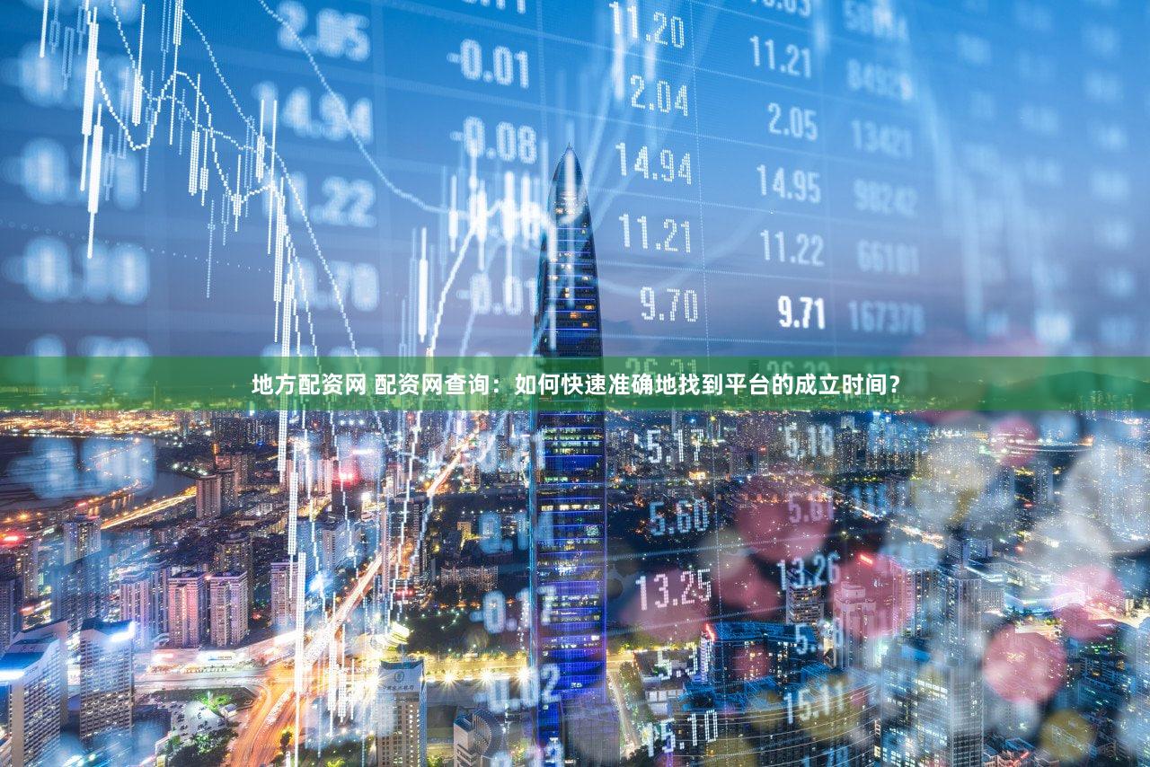 地方配资网 配资网查询：如何快速准确地找到平台的成立时间？
