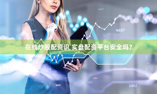 在线炒股配资识 实盘配资平台安全吗？