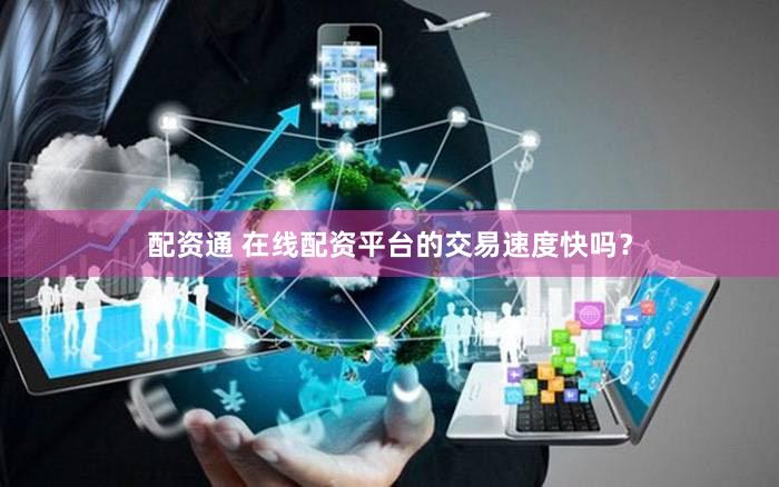 配资通 在线配资平台的交易速度快吗？