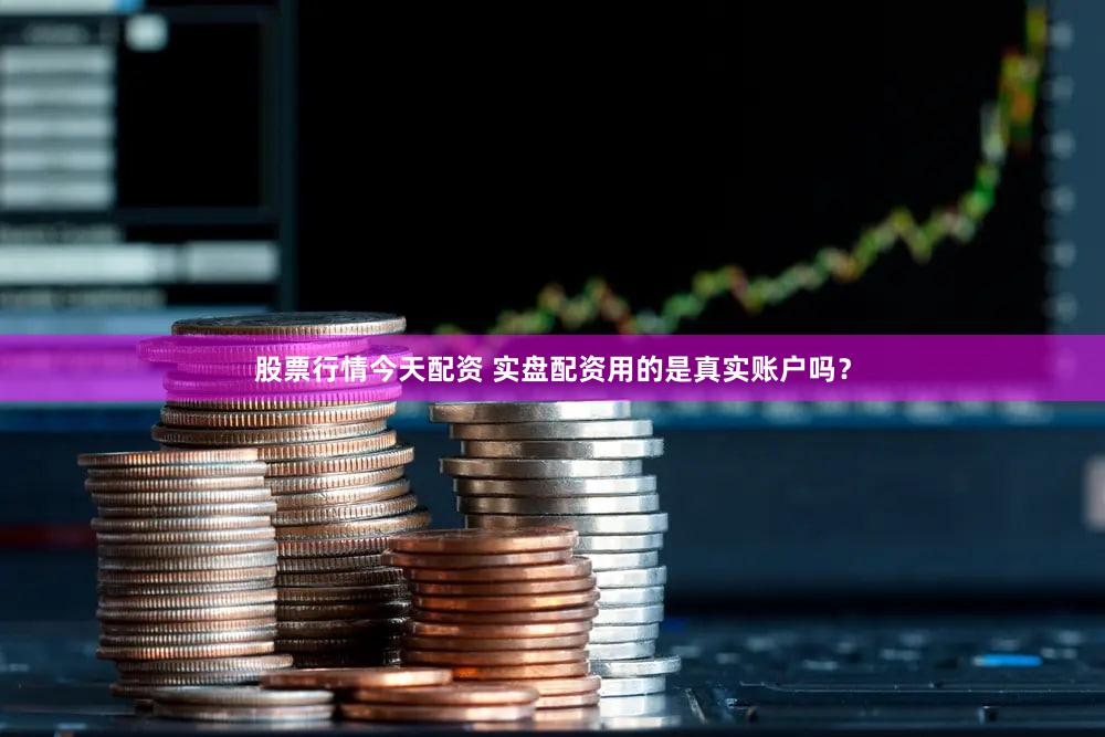 股票行情今天配资 实盘配资用的是真实账户吗？