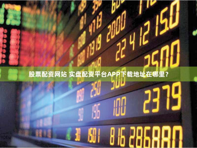 股票配资网站 实盘配资平台APP下载地址在哪里？