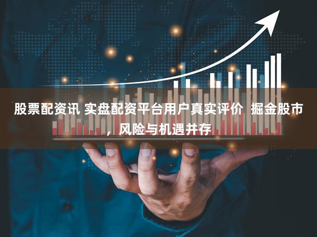 股票配资讯 实盘配资平台用户真实评价  掘金股市，风险与机遇并存