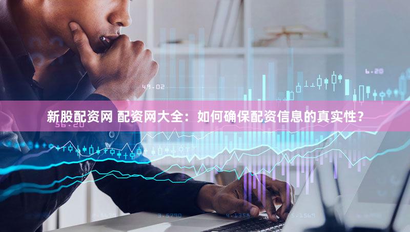 新股配资网 配资网大全：如何确保配资信息的真实性？