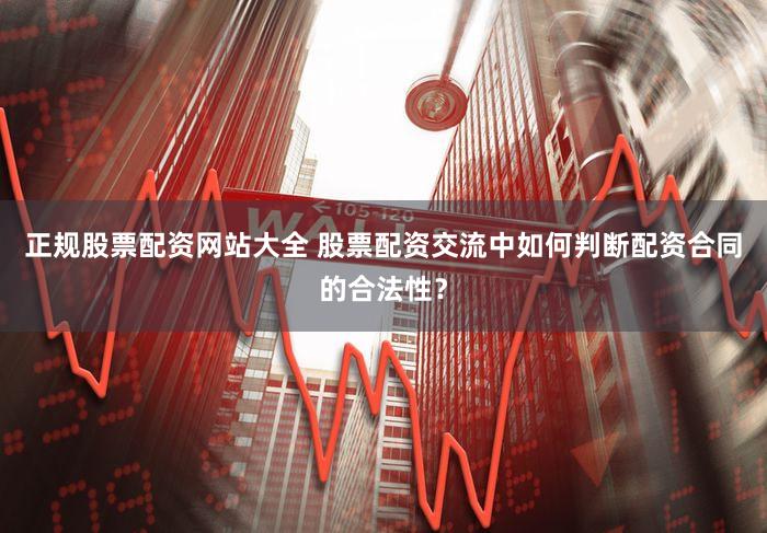 正规股票配资网站大全 股票配资交流中如何判断配资合同的合法性？