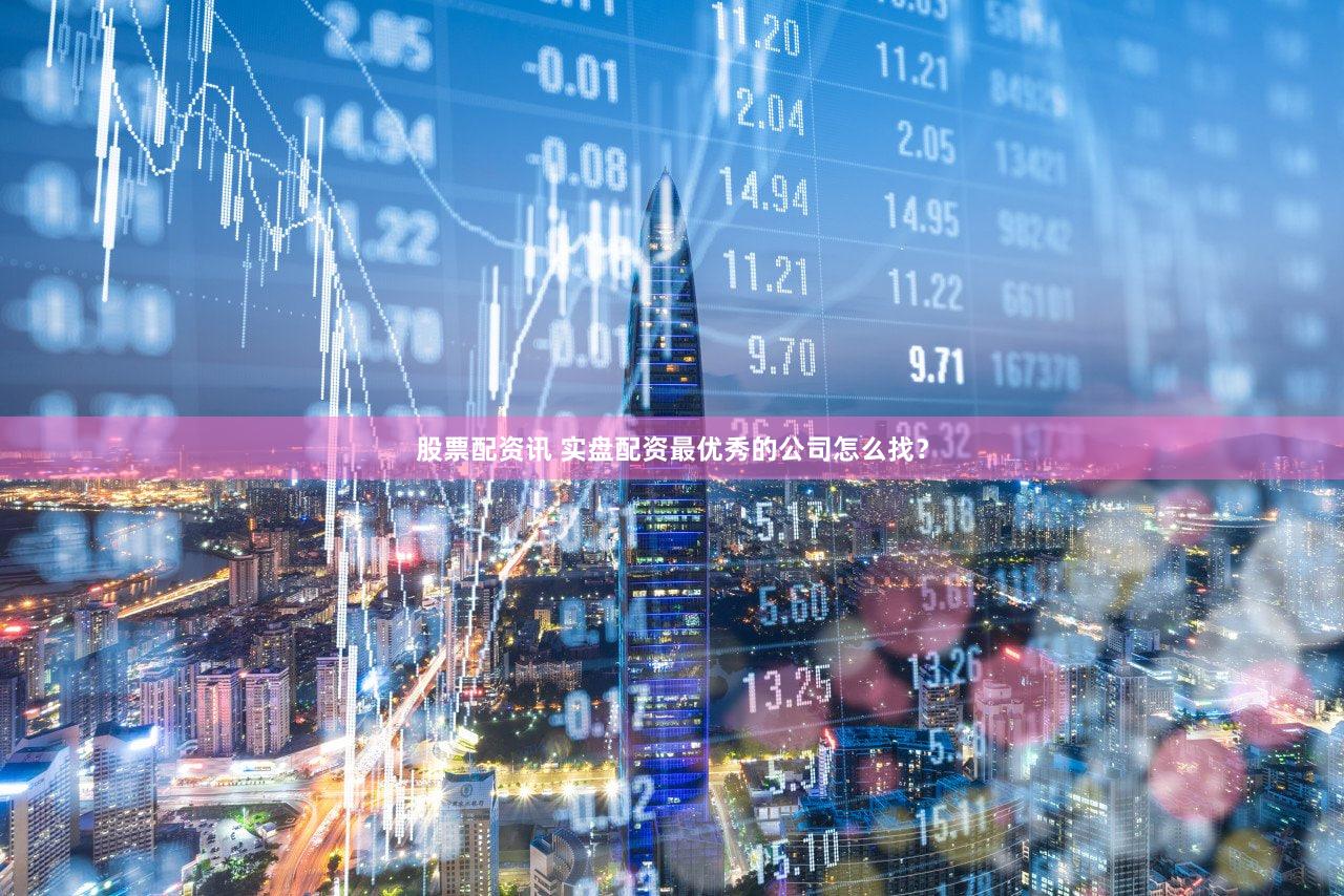 股票配资讯 实盘配资最优秀的公司怎么找？
