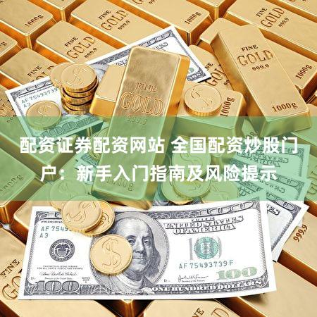 配资证券配资网站 全国配资炒股门户：新手入门指南及风险提示