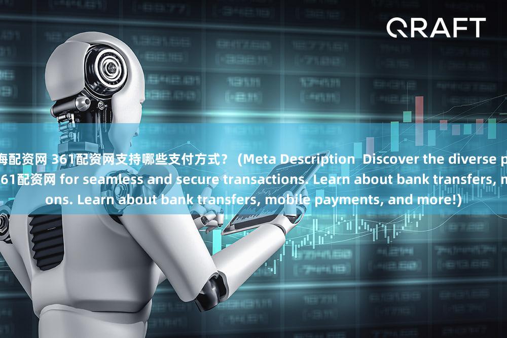 上海配资网 361配资网支持哪些支付方式？ (Meta Description  Discover the diverse payment methods accepted by 361配资网 for seamless and secure transactions. Learn about bank transfers, mobile payments, and more!)