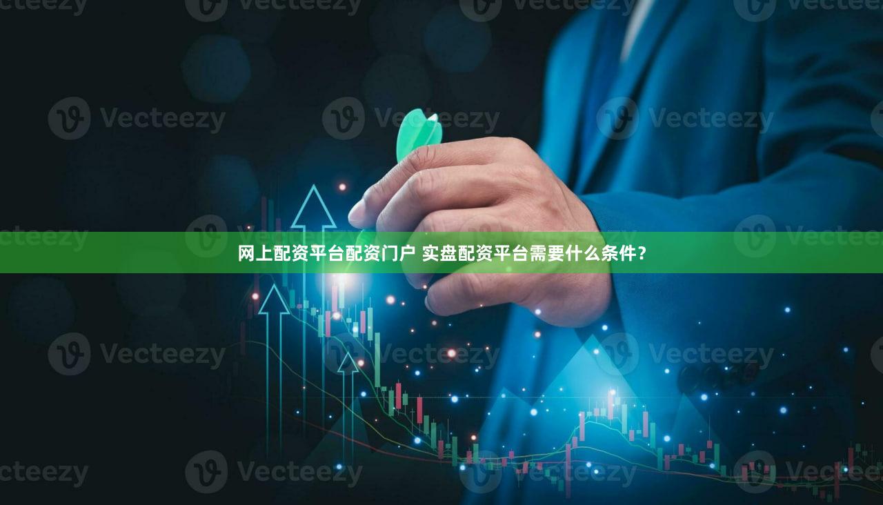 网上配资平台配资门户 实盘配资平台需要什么条件？
